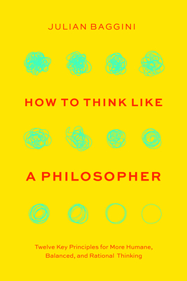 How to Think Like a Philosopher: Twelve Key Principles for More Humane, Balanced, and Rational Thinking - Julian Baggini