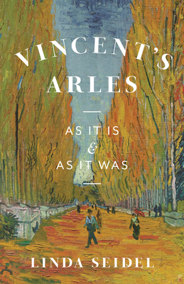 Vincent's Arles: As It Is and as It Was - Linda Seidel