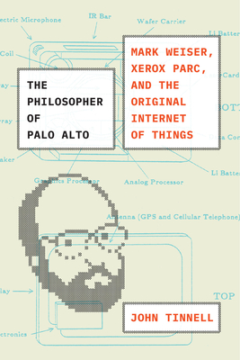 The Philosopher of Palo Alto: Mark Weiser, Xerox Parc, and the Original Internet of Things - John Tinnell