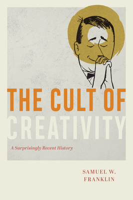 The Cult of Creativity: A Surprisingly Recent History - Samuel W. Franklin