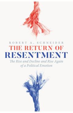 The Return of Resentment: The Rise and Decline and Rise Again of a Political Emotion - Robert A. Schneider