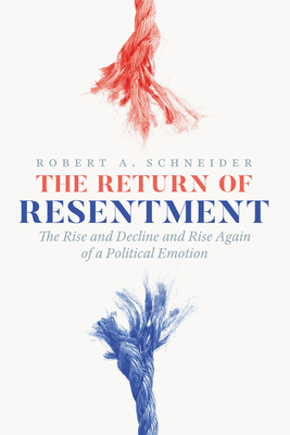 The Return of Resentment: The Rise and Decline and Rise Again of a Political Emotion - Robert A. Schneider