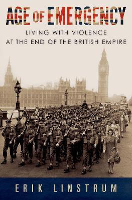 Age of Emergency: Living with Violence at the End of the British Empire - Erik Linstrum