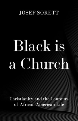Black Is a Church: Christianity and the Contours of African American Life - Josef Sorett