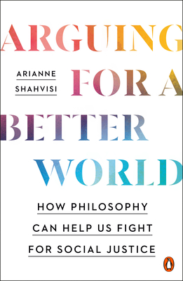 Arguing for a Better World: How Philosophy Can Help Us Fight for Social Justice - Arianne Shahvisi