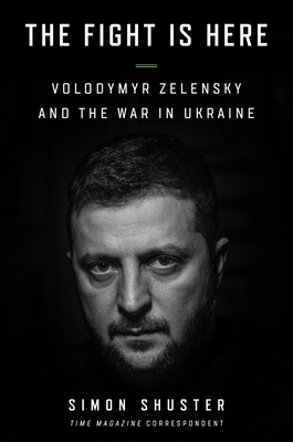 The Fight Is Here: Volodymyr Zelensky and the War in Ukraine - Simon Shuster