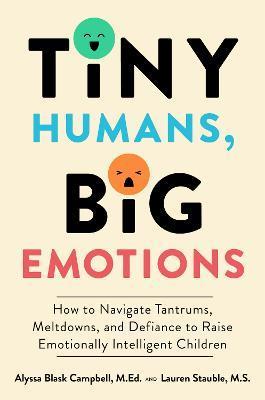 Tiny Humans, Big Emotions: How to Navigate Tantrums, Meltdowns, and Defiance to Raise Emotionally Intelligent Children - Alyssa Blask Campbell