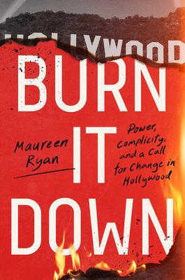 Burn It Down: Power, Complicity, and a Call for Change in Hollywood - Maureen Ryan