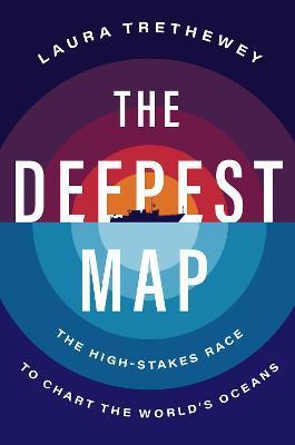 The Deepest Map: The High-Stakes Race to Chart the World's Oceans - Laura Trethewey
