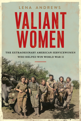 Valiant Women: The Extraordinary American Servicewomen Who Helped Win World War II - Lena S. Andrews
