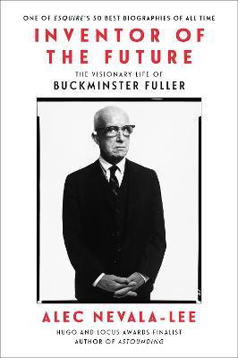 Inventor of the Future: The Visionary Life of Buckminster Fuller - Alec Nevala-lee