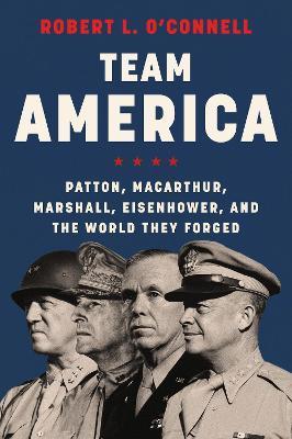 Team America: Patton, Macarthur, Marshall, Eisenhower, and the World They Forged - Robert L. O'connell