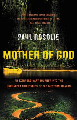 Mother of God: An Extraordinary Journey Into the Uncharted Tributaries of the Western Amazon - Paul Rosolie