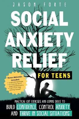 Social Anxiety Relief for Teens: Practical CBT Exercises and Coping Skills to Build Confidence, Control Anxiety, and Thrive in Social Situations - Jason Forte