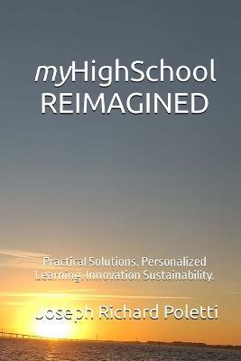 myHighSchool REIMAGINED: Practical Solutions. Personalized Learning. Innovation Sustainability. - Joseph Richard Poletti