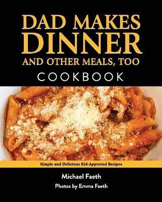 Dad Makes Dinner and Other Meals, Too: Simple and Delicious Kid-Approved Recipes - Michael Faeth