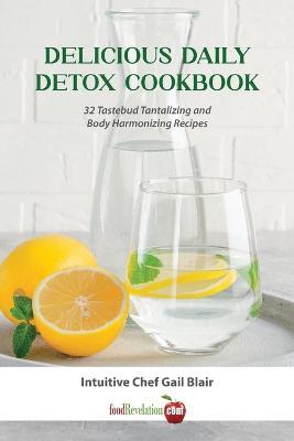 Delicious Daily Detox Cookbook: 32 Taste Bud Tantalizing and Body Harmonizing Recipes - Gail Blair