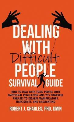 Dealing With Difficult People Survival Guide: How to deal with toxic people with emotional regulation and 235 powerful phrases to disarm manipulators, - Robert J. Charles
