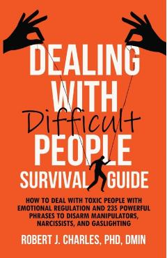 Dealing With Difficult People Survival Guide: How to deal with toxic people with emotional regulation and 235 powerful phrases to disarm manipulators, - Robert J. Charles