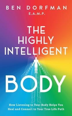 The Highly Intelligent Body: How Listening to Your Body Helps You Heal and Connect to Your True Life Path - Ben Dorfman