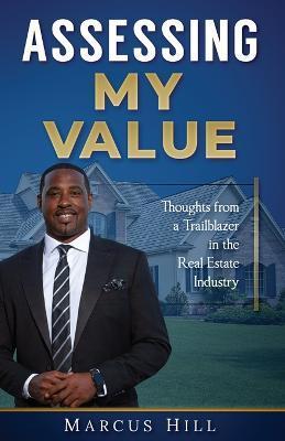 Assessing My Value: Thoughts from a Trailblazer in the Real Estate Industry:: Thoughts from a Trailblazer in the Real Estate Industry - Marcus Hill