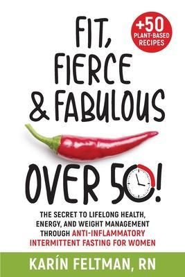 Fit, Fierce, and Fabulous Over 50!: The Secret to Lifelong Health, Energy, and Weight Management Through Anti-Inflammatory Intermittent Fasting for Wo - Karín Feltman