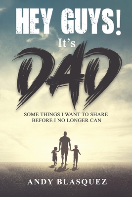 Hey Guys! It's Dad: Some Things I Want to Share Before I No Longer Can - Andy Blasquez