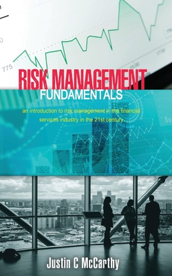 Risk Management Fundamentals: An introduction to risk management in the financial services industry in the 21st century - Justin Mccarthy