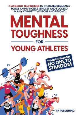 Mental Toughness for Young Athletes: Transform from NO ONE to STARDOM; 9 Sureshot Techniques to Increase Resilience, Forge an Invincible Mindset, and - Rk Publishing