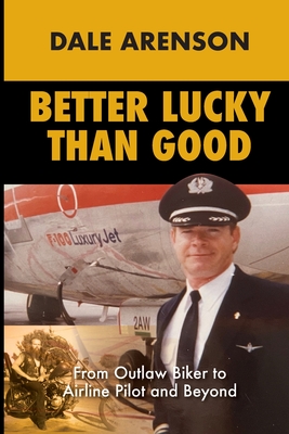 Better Lucky Than Good: From Outlaw Biker to Airline Pilot and Beyond - Dale Arenson