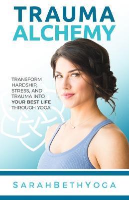 Trauma Alchemy: Transform Hardship, Stress, and Trauma into Your Best Life through Yoga - Sarah Beth Yoga