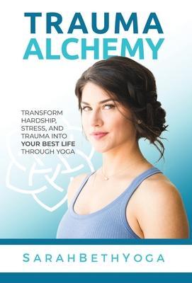 Trauma Alchemy: Transform Hardship, Stress, and Trauma into Your Best Life through Yoga - Sarah Beth Yoga