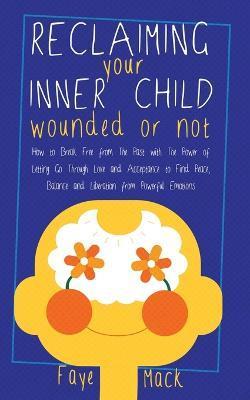 Reclaiming Your Inner Child: Wounded or Not How To Break Free from The Past with The Power of Letting Go Through Love and Acceptance to Find Peace, - Faye Mack