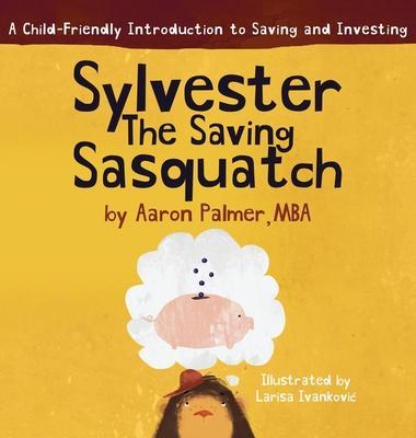 Sylvester the Saving Sasquatch: A Child-Friendly Introduction to Saving and Investing - Aaron Palmer