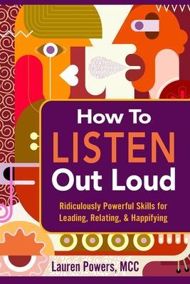 How to Listen Out Loud: Ridiculously Powerful Skills for Leading, Relating, & Happifying - Lauren Powers