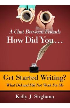 Coperta cărții 'A Chat Between Friends. How Did You . . . Get Started Writing? What Did and Did Not Work For Me. - Kelly J. Stigliano'