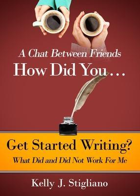 A Chat Between Friends. How Did You . . . Get Started Writing? What Did and Did Not Work For Me. - Kelly J. Stigliano