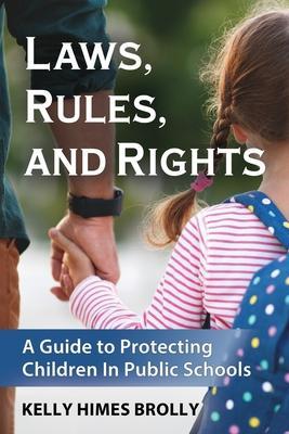 Laws, Rules, and Rights: A Guide to Protecting Children in Public Schools - Kelly Himes Brolly