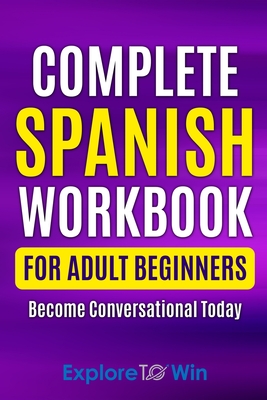 Complete Spanish Workbook For Adult Beginners: Essential Spanish Words And Phrases You Must Know - Explore To Win