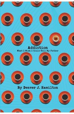 Coperta cărții 'Addiction: What I Wish I Could Tell My Father - Denver J. Hamilton'