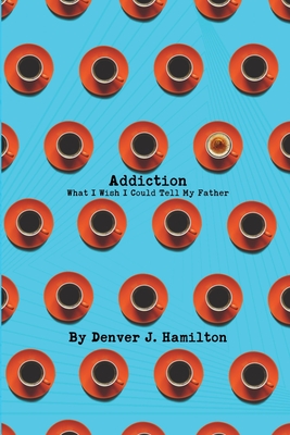 Coperta cărții 'Addiction: What I Wish I Could Tell My Father - Denver J. Hamilton'