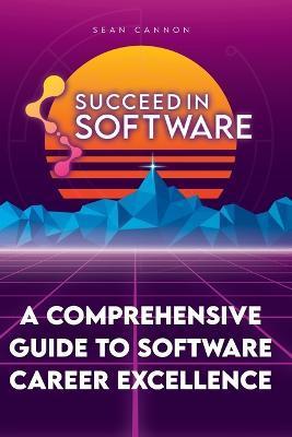 Succeed In Software: A Comprehensive Guide To Software Career Excellence - Sean Cannon