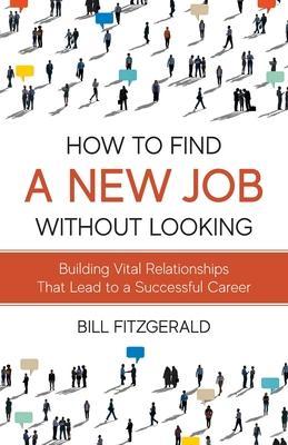 How To Find A New Job Without Looking: Building Vital Relationships That Lead To A Successful Career - Bill Fitzgerald