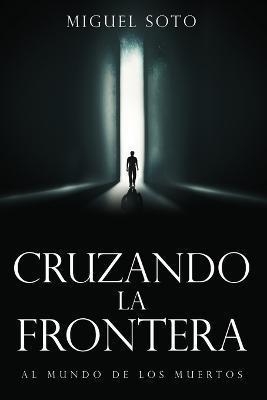 Cruzando La Frontera: Al Mundo de Los Muertos - Miguel Soto