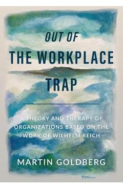 Out of The Workplace Trap: A Theory and Therapy of Organizations Based on the Work of Wilhelm Reich