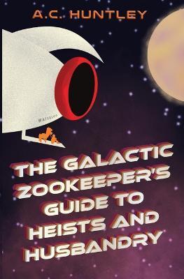 The Galactic Zookeeper's Guide to Heists and Husbandry - A. C. Huntley