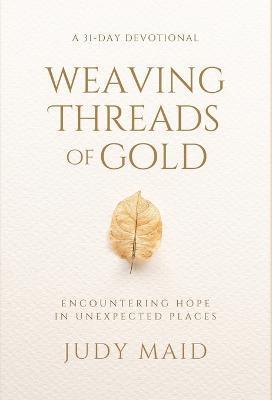 Weaving Threads of Gold: A 31-Day Devotional of Encountering Hope in Unexpected Places - Judy Maid