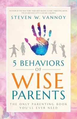 5 Behaviors of Wise Parents: The Only Parenting Book You'll Ever Need - Steven W. Vannoy