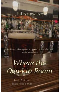Coperta cărții 'Where the Ogrekin Roam: In a world where ogres are supposed to be extinct, one walks into a bar... - Eli Rainwater'
