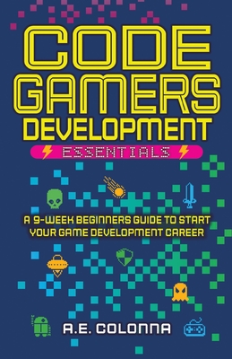 Code Gamers Development Essentials: A 9-Week Beginner's Guide to Start Your Game-Development Career - Andres E. Colonna